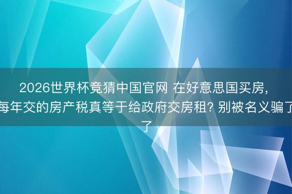 2026世界杯竞猜中国官网 在好意思国买房， 每年交的房产税真等于给政府交房租? 别被名义骗了