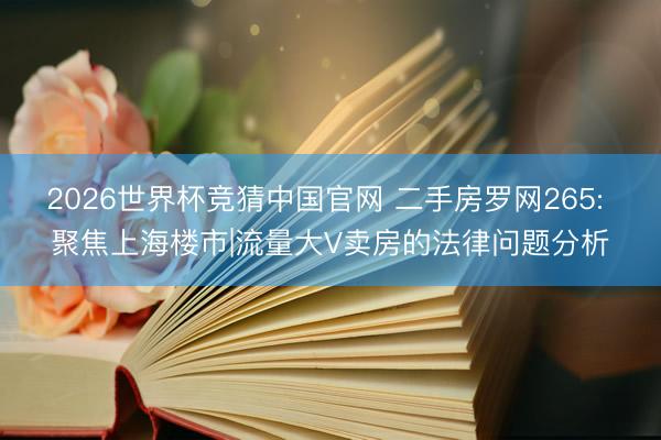 2026世界杯竞猜中国官网 二手房罗网265: 聚焦上海楼市|流量大V卖房的法律问题分析