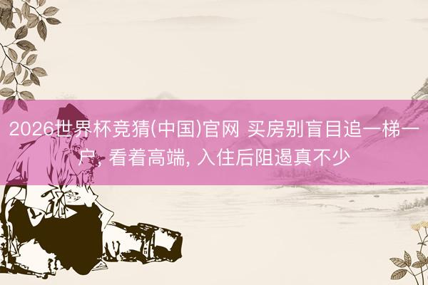 2026世界杯竞猜(中国)官网 买房别盲目追一梯一户， 看着高端， 入住后阻遏真不少