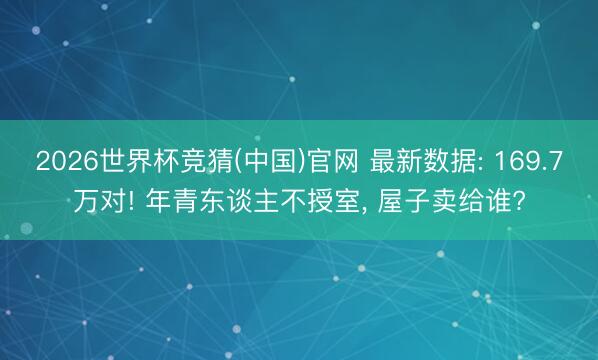 2026世界杯竞猜(中国)官网 最新数据: 169.7万对! 年青东谈主不授室， 屋子卖给谁?