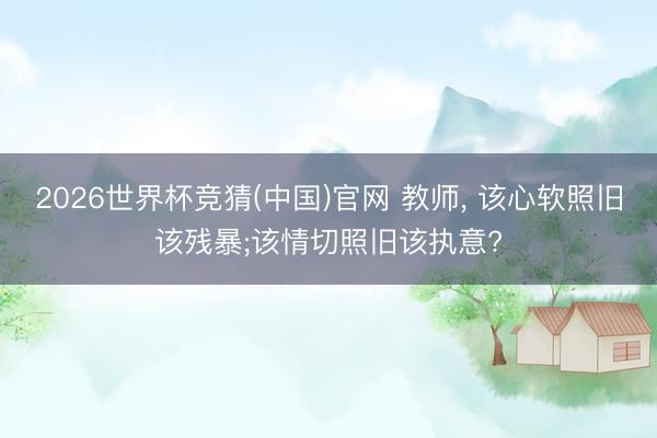 2026世界杯竞猜(中国)官网 教师， 该心软照旧该残暴;该情切照旧该执意?