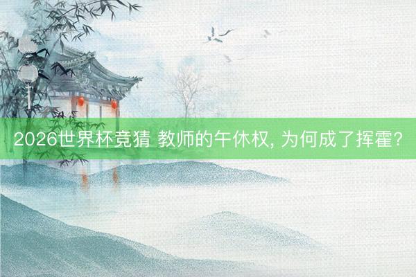 2026世界杯竞猜 教师的午休权， 为何成了挥霍?