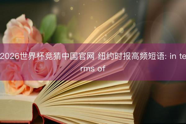 2026世界杯竞猜中国官网 纽约时报高频短语: in terms of