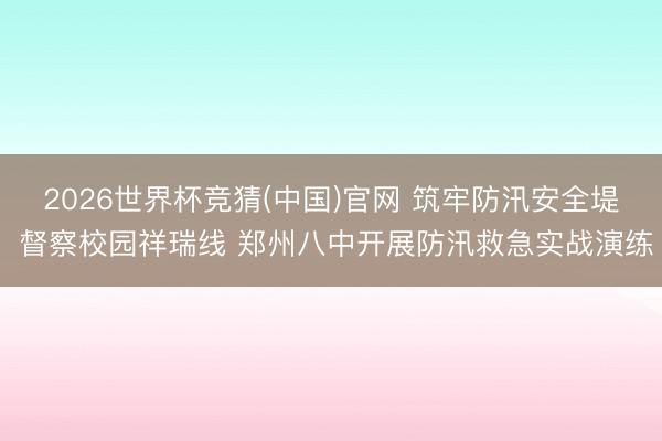 2026世界杯竞猜(中国)官网 筑牢防汛安全堤 督察校园祥瑞线 郑州八中开展防汛救急实战演练