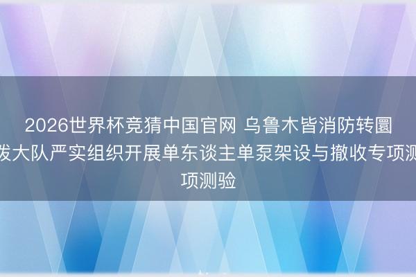 2026世界杯竞猜中国官网 乌鲁木皆消防转圜活泼大队严实组织开展单东谈主单泵架设与撤收专项测验