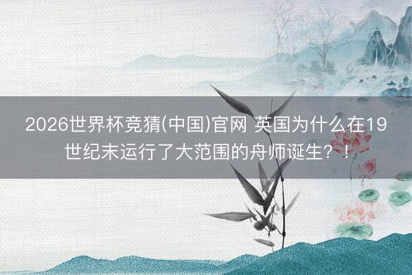 2026世界杯竞猜(中国)官网 英国为什么在19世纪末运行了大范围的舟师诞生？！