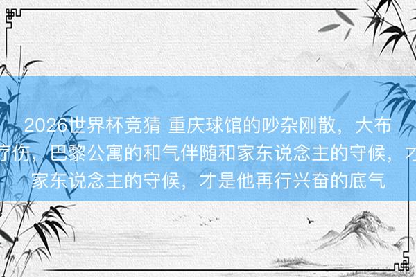 2026世界杯竞猜 重庆球馆的吵杂刚散，大布还在失利暗影中自我疗伤，巴黎公寓的和气伴随和家东说念主的守候，才是他再行兴奋的底气