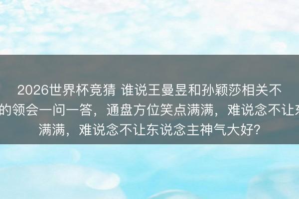 2026世界杯竞猜 谁说王曼昱和孙颖莎相关不好，望望采访背后的领会一问一答，通盘方位笑点满满，难说念不让东说念主神气大好？