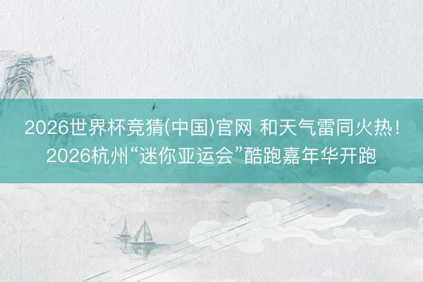 2026世界杯竞猜(中国)官网 和天气雷同火热！2026杭州“迷你亚运会”酷跑嘉年华开跑