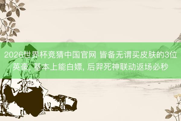 2026世界杯竞猜中国官网 皆备无谓买皮肤的3位英豪， 基本上能白嫖， 后羿死神联动返场必秒