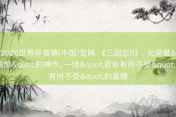 2026世界杯竞猜(中国)官网 《三国志9》: 光荣最"偷懒"的神作， 一场"君命有所不受"的豪赌