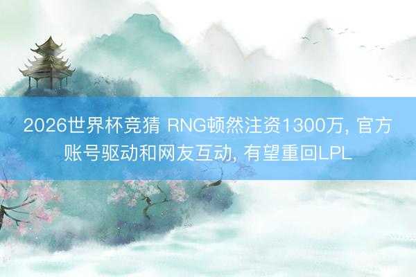 2026世界杯竞猜 RNG顿然注资1300万， 官方账号驱动和网友互动， 有望重回LPL