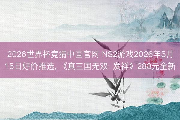 2026世界杯竞猜中国官网 NS2游戏2026年5月15日好价推选， 《真三国无双: 发祥》288元全新