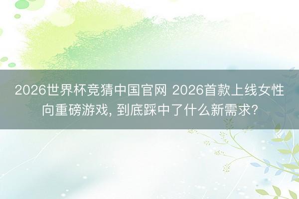2026世界杯竞猜中国官网 2026首款上线女性向重磅游戏， 到底踩中了什么新需求?