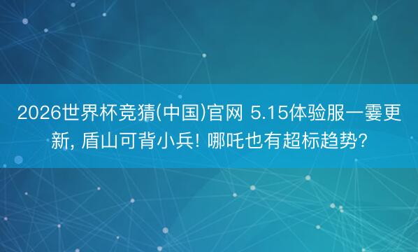 2026世界杯竞猜(中国)官网 5.15体验服一霎更新， 盾山可背小兵! 哪吒也有超标趋势?