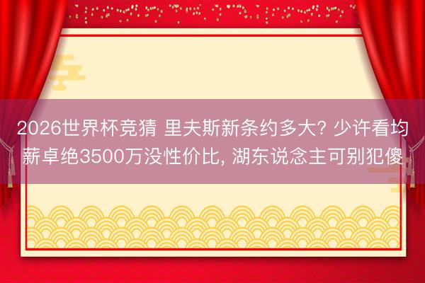 2026世界杯竞猜 里夫斯新条约多大? 少许看均薪卓绝3500万没性价比， 湖东说念主可别犯傻