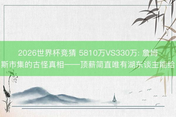 2026世界杯竞猜 5810万VS330万: 詹姆斯市集的古怪真相——顶薪简直唯有湖东谈主能给