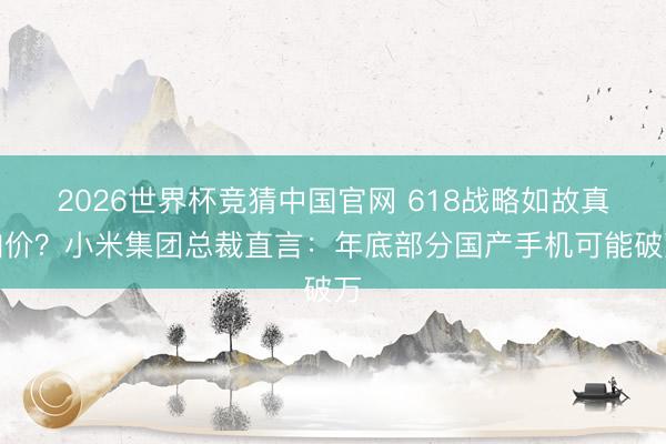 2026世界杯竞猜中国官网 618战略如故真加价?小米集团总裁直言:年底部分国产手机可能破万