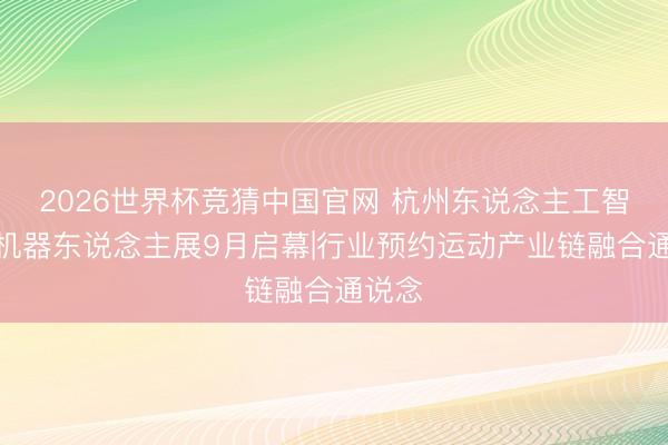 2026世界杯竞猜中国官网 杭州东说念主工智能与机器东说念主展9月启幕|行业预约运动产业链融合通说念