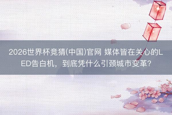 2026世界杯竞猜(中国)官网 媒体皆在关心的LED告白机，到底凭什么引颈城市变革？