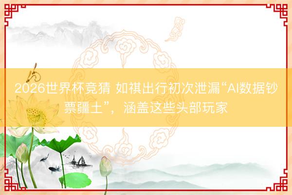 2026世界杯竞猜 如祺出行初次泄漏“AI数据钞票疆土”，涵盖这些头部玩家