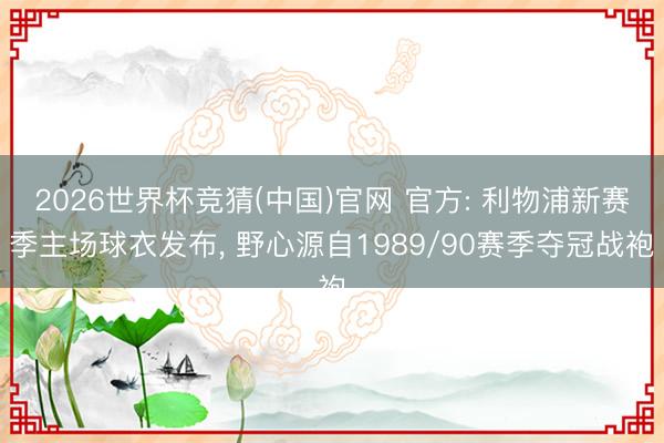 2026世界杯竞猜(中国)官网 官方: 利物浦新赛季主场球衣发布， 野心源自1989/90赛季夺冠战袍