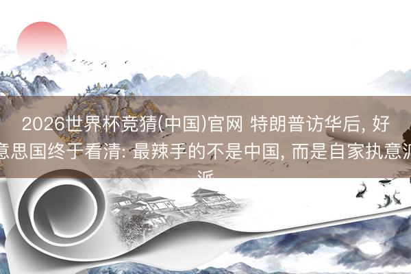 2026世界杯竞猜(中国)官网 特朗普访华后, 好意思国终于看清: 最辣手的不是中国, 而是自家执意派