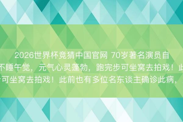 2026世界杯竞猜中国官网 70岁著名演员自曝患“过度活跃症”：从不睡午觉，元气心灵蓬勃，跑完步可坐窝去拍戏！此前也有多位名东谈主确诊此病，大夫辅导