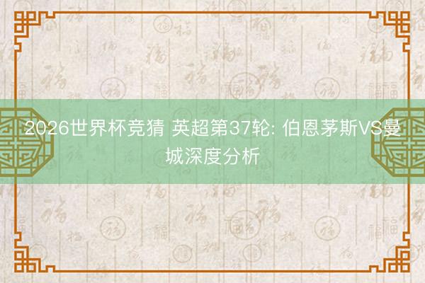 2026世界杯竞猜 英超第37轮: 伯恩茅斯VS曼城深度分析