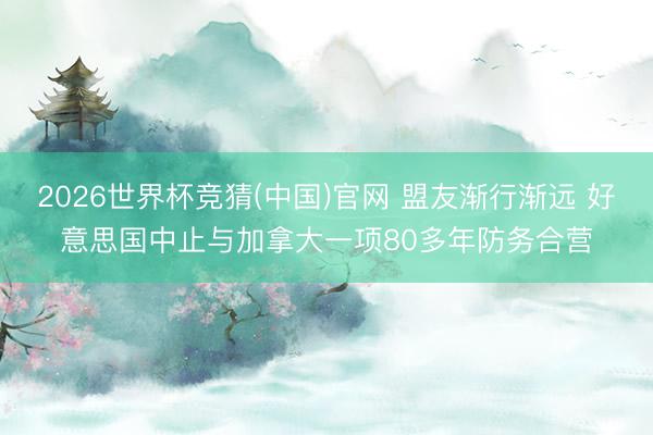 2026世界杯竞猜(中国)官网 盟友渐行渐远 好意思国中止与加拿大一项80多年防务合营