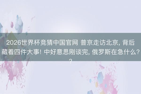 2026世界杯竞猜中国官网 普京走访北京， 背后藏着四件大事! 中好意思刚谈完， 俄罗斯在急什么?