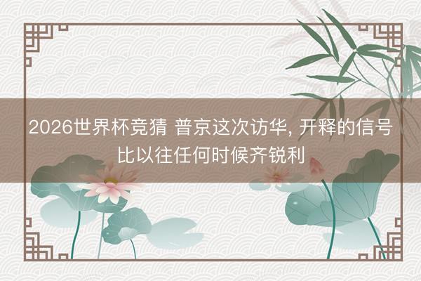 2026世界杯竞猜 普京这次访华， 开释的信号比以往任何时候齐锐利