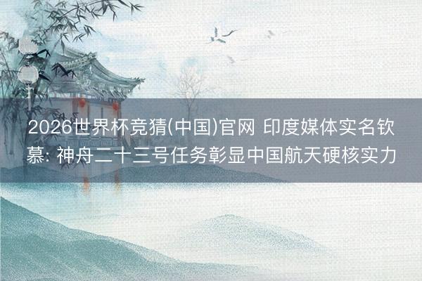 2026世界杯竞猜(中国)官网 印度媒体实名钦慕: 神舟二十三号任务彰显中国航天硬核实力