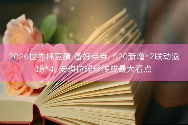 2026世界杯竞猜 备好点券， 520新增*2联动返场*4， 安琪拉瑶珍传成最大看点
