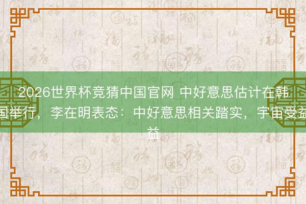 2026世界杯竞猜中国官网 中好意思估计在韩国举行,李在明表态:中好意思相关踏实,宇宙受益