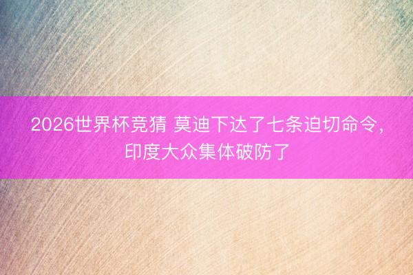 2026世界杯竞猜 莫迪下达了七条迫切命令，印度大众集体破防了