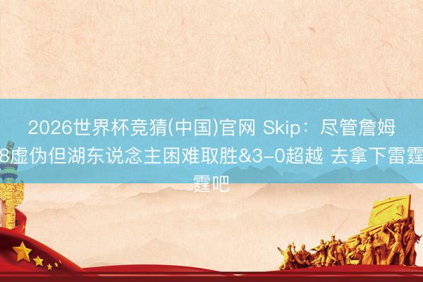 2026世界杯竞猜(中国)官网 Skip：尽管詹姆斯8虚伪但湖东说念主困难取胜&3-0超越 去拿下雷霆吧