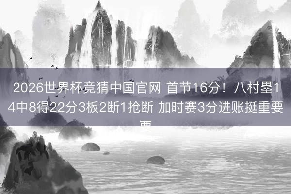 2026世界杯竞猜中国官网 首节16分！八村塁14中8得22分3板2断1抢断 加时赛3分进账挺重要