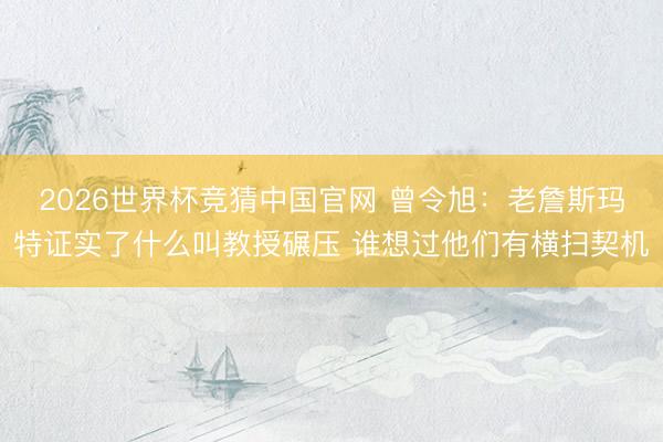 2026世界杯竞猜中国官网 曾令旭:老詹斯玛特证实了什么叫教授碾压 谁想过他们有横扫契机