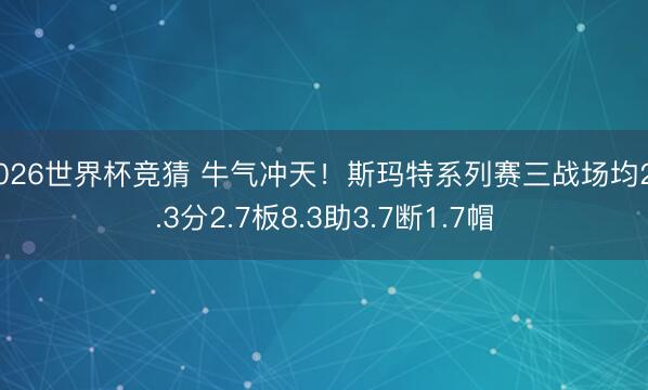 2026世界杯竞猜 牛气冲天！斯玛特系列赛三战场均20.3分2.7板8.3助3.7断1.7帽