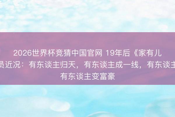 2026世界杯竞猜中国官网 19年后《家有儿女》演员近况：有东谈主归天，有东谈主成一线，有东谈主变富豪