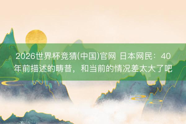 2026世界杯竞猜(中国)官网 日本网民：40年前描述的畴昔，和当前的情况差太大了吧