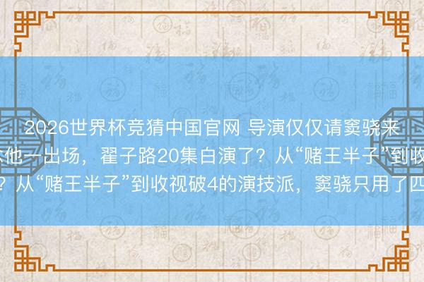 2026世界杯竞猜中国官网 导演仅仅请窦骁来演个花花令郎，不念念他一出场，翟子路20集白演了？从“赌王半子”到收视破4的演技派，窦骁只用了四个字