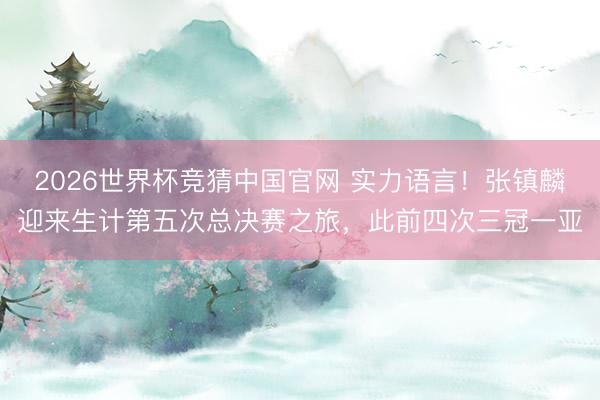 2026世界杯竞猜中国官网 实力语言！张镇麟迎来生计第五次总决赛之旅，此前四次三冠一亚