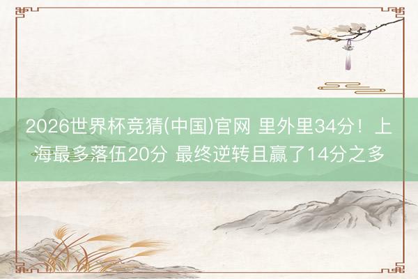2026世界杯竞猜(中国)官网 里外里34分！上海最多落伍20分 最终逆转且赢了14分之多