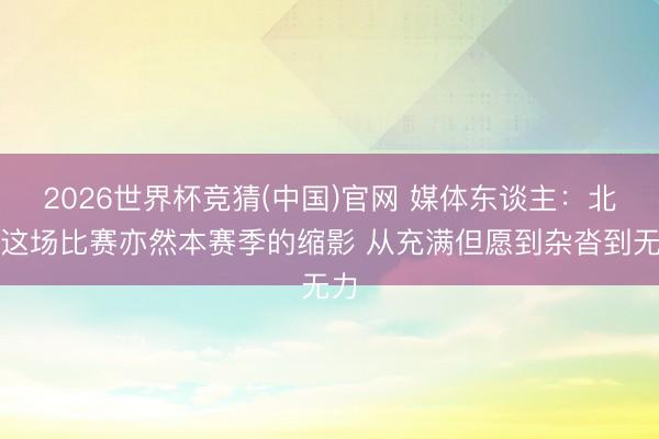 2026世界杯竞猜(中国)官网 媒体东谈主：北京这场比赛亦然本赛季的缩影 从充满但愿到杂沓到无力