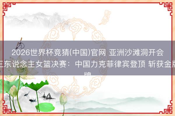 2026世界杯竞猜(中国)官网 亚洲沙滩洞开会三东说念主女篮决赛:中国力克菲律宾登顶 斩获金牌