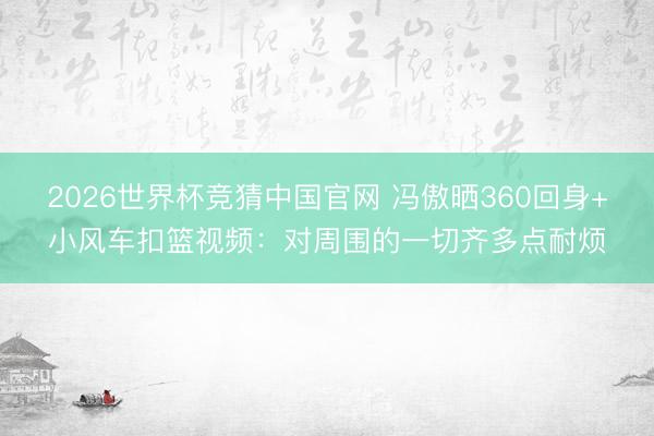 2026世界杯竞猜中国官网 冯傲晒360回身+小风车扣篮视频：对周围的一切齐多点耐烦