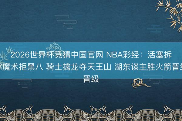 2026世界杯竞猜中国官网 NBA彩经：活塞拆穿魔术拒黑八 骑士擒龙夺天王山 湖东谈主胜火箭晋级