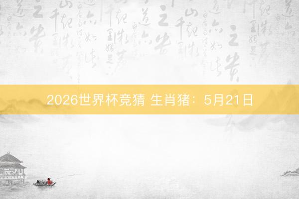 2026世界杯竞猜 生肖猪：5月21日